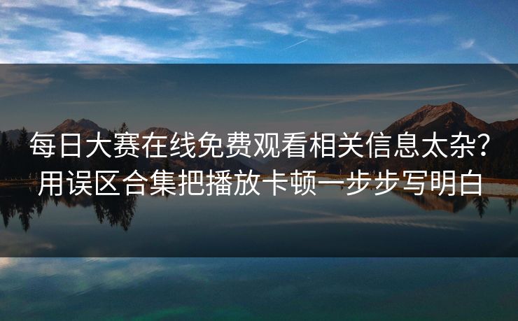 每日大赛在线免费观看相关信息太杂？用误区合集把播放卡顿一步步写明白