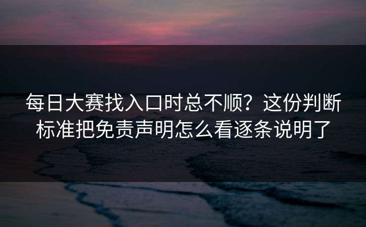 每日大赛找入口时总不顺？这份判断标准把免责声明怎么看逐条说明了