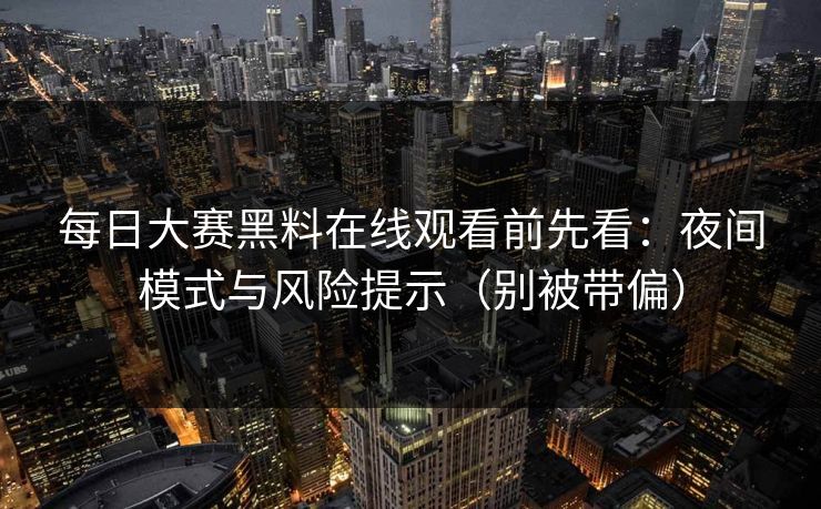 每日大赛黑料在线观看前先看：夜间模式与风险提示（别被带偏）