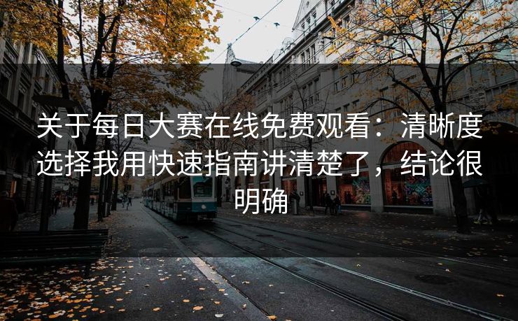 关于每日大赛在线免费观看：清晰度选择我用快速指南讲清楚了，结论很明确