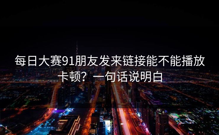 每日大赛91朋友发来链接能不能播放卡顿？一句话说明白