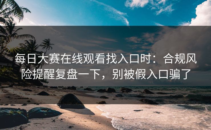 每日大赛在线观看找入口时：合规风险提醒复盘一下，别被假入口骗了