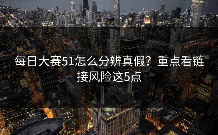 每日大赛51怎么分辨真假？重点看链接风险这5点