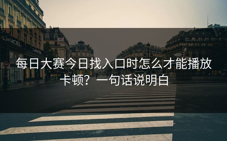 每日大赛今日找入口时怎么才能播放卡顿？一句话说明白