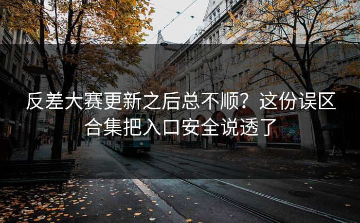 反差大赛更新之后总不顺？这份误区合集把入口安全说透了