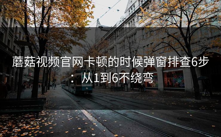 蘑菇视频官网卡顿的时候弹窗排查6步：从1到6不绕弯