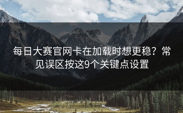 每日大赛官网卡在加载时想更稳？常见误区按这9个关键点设置