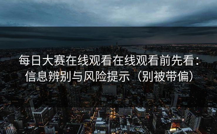 每日大赛在线观看在线观看前先看：信息辨别与风险提示（别被带偏）