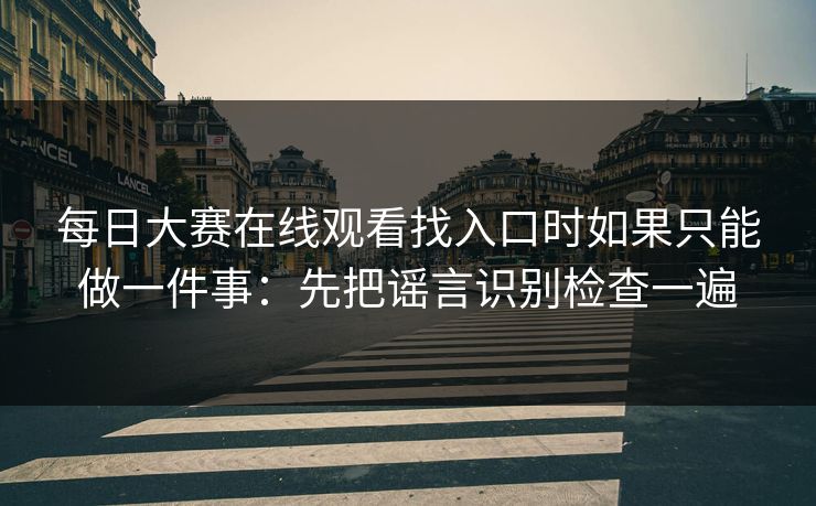 每日大赛在线观看找入口时如果只能做一件事：先把谣言识别检查一遍