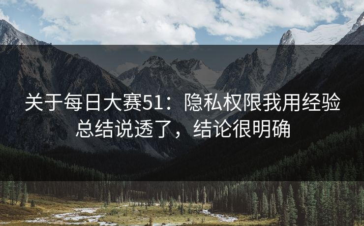 关于每日大赛51：隐私权限我用经验总结说透了，结论很明确