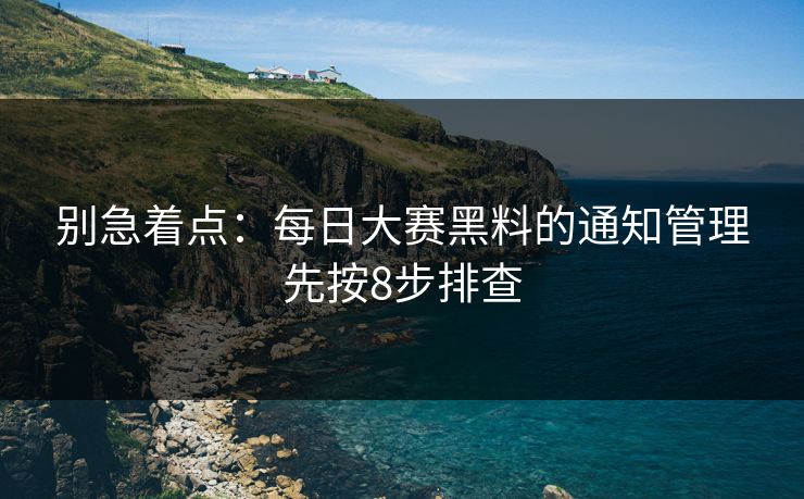 别急着点：每日大赛黑料的通知管理先按8步排查
