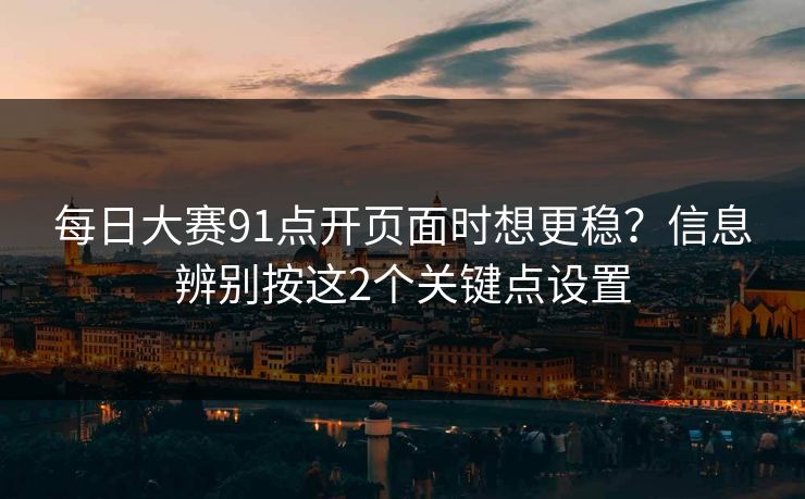 每日大赛91点开页面时想更稳？信息辨别按这2个关键点设置