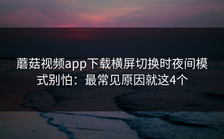 蘑菇视频app下载横屏切换时夜间模式别怕：最常见原因就这4个
