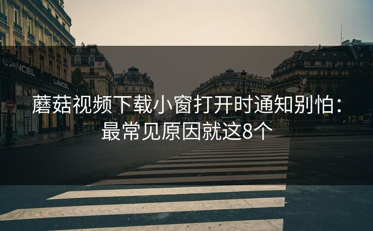 蘑菇视频下载小窗打开时通知别怕：最常见原因就这8个