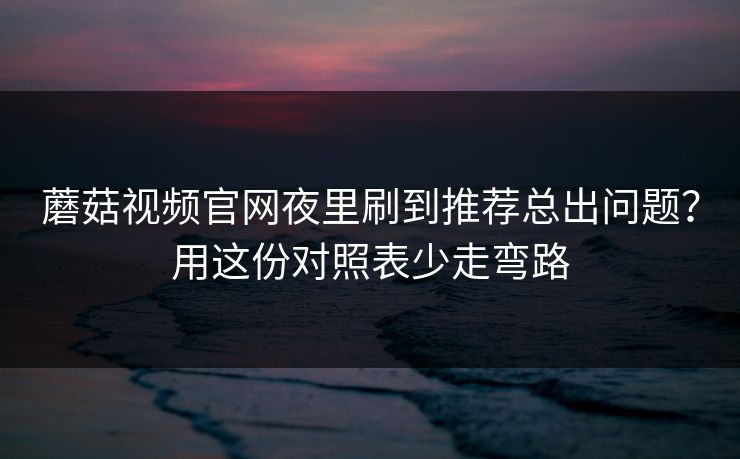 蘑菇视频官网夜里刷到推荐总出问题？用这份对照表少走弯路