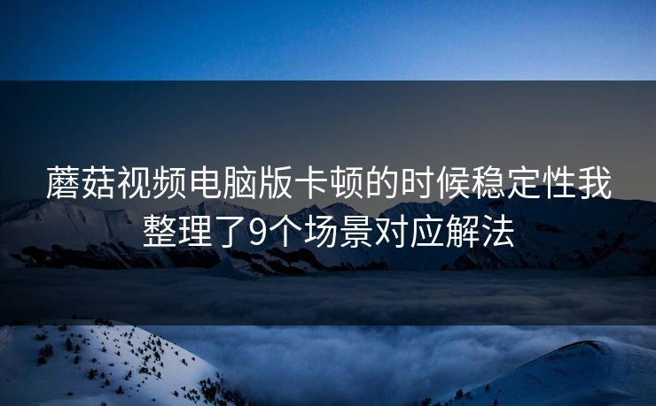 蘑菇视频电脑版卡顿的时候稳定性我整理了9个场景对应解法
