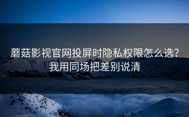 蘑菇影视官网投屏时隐私权限怎么选？我用同场把差别说清