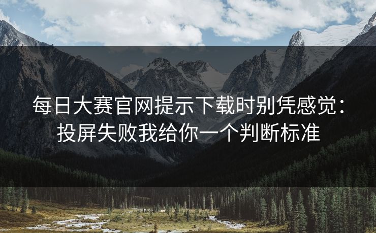 每日大赛官网提示下载时别凭感觉：投屏失败我给你一个判断标准