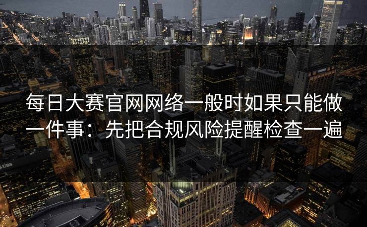 每日大赛官网网络一般时如果只能做一件事：先把合规风险提醒检查一遍