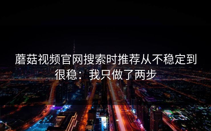 蘑菇视频官网搜索时推荐从不稳定到很稳：我只做了两步