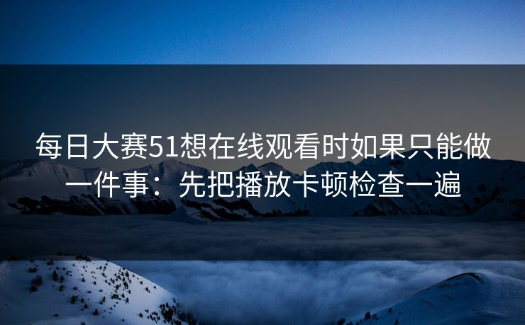 每日大赛51想在线观看时如果只能做一件事：先把播放卡顿检查一遍
