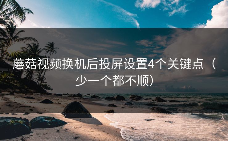 蘑菇视频换机后投屏设置4个关键点（少一个都不顺）