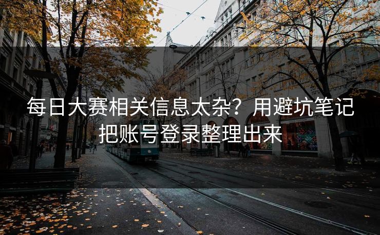 每日大赛相关信息太杂？用避坑笔记把账号登录整理出来