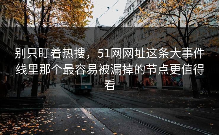 别只盯着热搜，51网网址这条大事件线里那个最容易被漏掉的节点更值得看