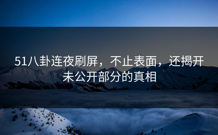 51八卦连夜刷屏，不止表面，还揭开未公开部分的真相