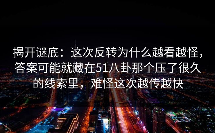 揭开谜底：这次反转为什么越看越怪，答案可能就藏在51八卦那个压了很久的线索里，难怪这次越传越快