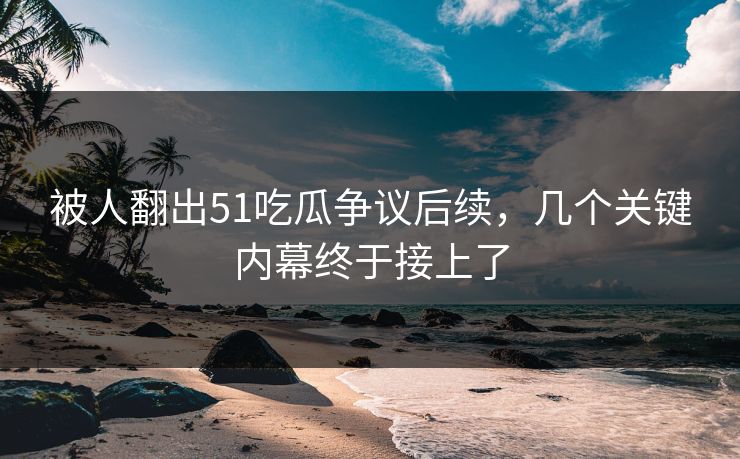 被人翻出51吃瓜争议后续,几个关键内幕终于接上了 被人翻出51吃瓜争议后续,几个关键内幕终于接上了