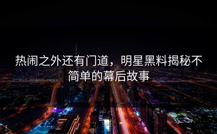 热闹之外还有门道，明星黑料揭秘不简单的幕后故事