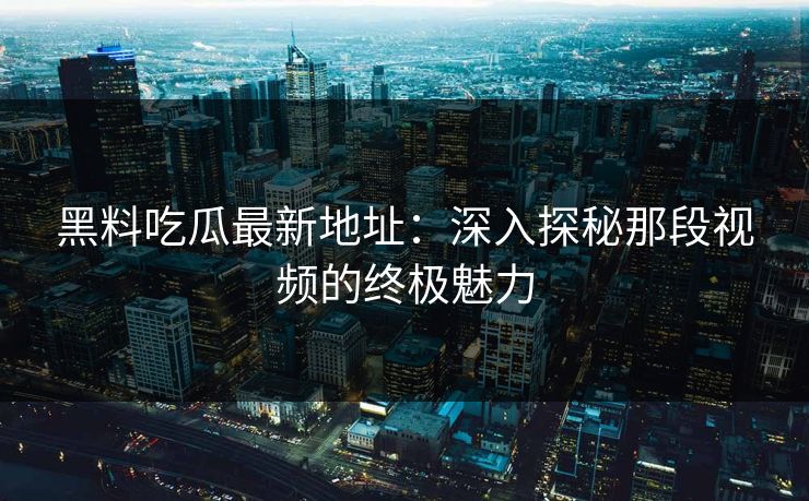 黑料吃瓜最新地址:深入探秘那段视频的终极魅力 黑料吃瓜最新地址:深入探秘那段视频的终极魅力