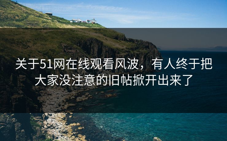 关于51网在线观看风波，有人终于把大家没注意的旧帖掀开出来了