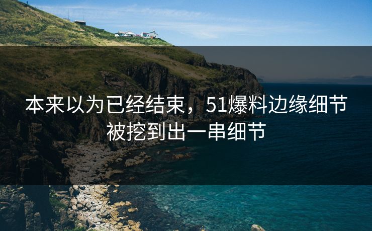 本来以为已经结束,51爆料边缘细节被挖到出一串细节 本来以为已经结束,51爆料边缘细节被挖到出一串细节
