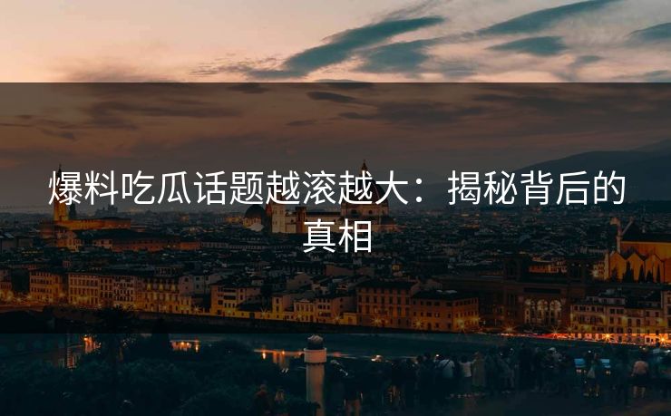 爆料吃瓜话题越滚越大：揭秘背后的真相