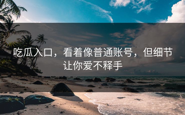吃瓜入口，看着像普通账号，但细节让你爱不释手